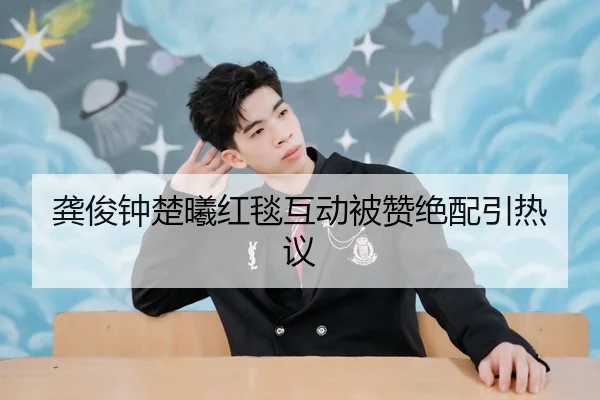 龚俊钟楚曦红毯互动被赞绝配引热议